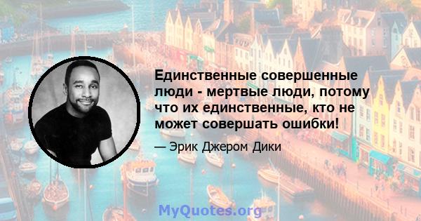 Единственные совершенные люди - мертвые люди, потому что их единственные, кто не может совершать ошибки!