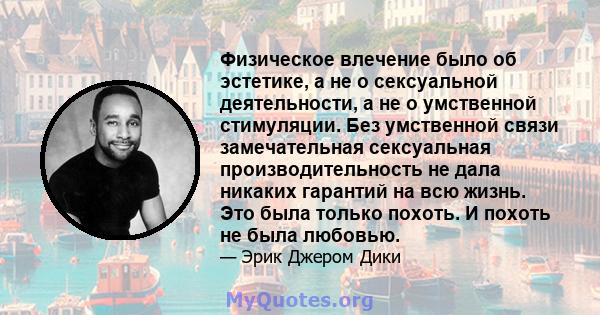 Физическое влечение было об эстетике, а не о сексуальной деятельности, а не о умственной стимуляции. Без умственной связи замечательная сексуальная производительность не дала никаких гарантий на всю жизнь. Это была