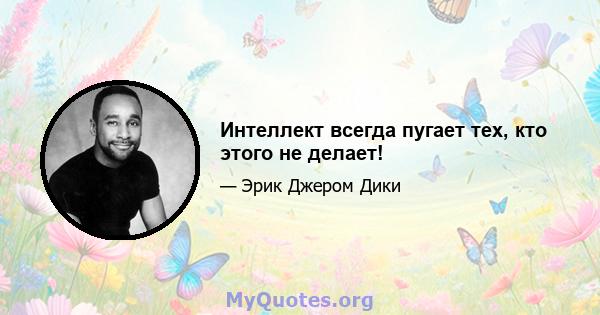 Интеллект всегда пугает тех, кто этого не делает!