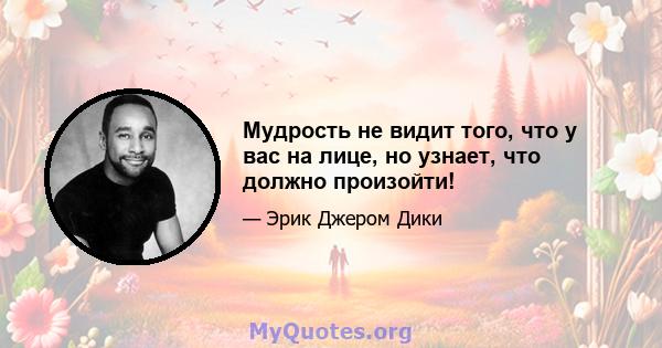 Мудрость не видит того, что у вас на лице, но узнает, что должно произойти!