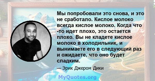 Мы попробовали это снова, и это не сработало. Кислое молоко всегда кислое молоко. Когда что -то идет плохо, это остается плохо. Вы не кладете кислое молоко в холодильник, и вынимаете его в следующий раз и ожидаете, что