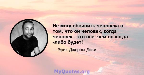 Не могу обвинить человека в том, что он человек, когда человек - это все, чем он когда -либо будет!