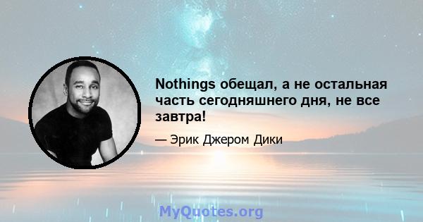 Nothings обещал, а не остальная часть сегодняшнего дня, не все завтра!