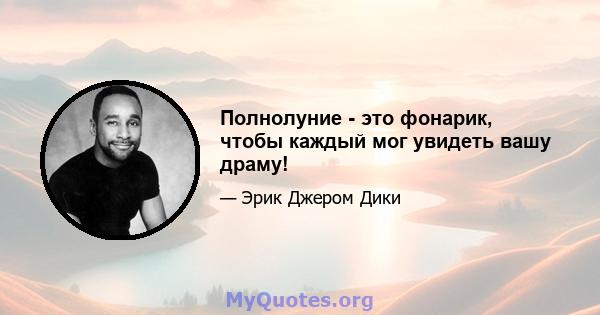 Полнолуние - это фонарик, чтобы каждый мог увидеть вашу драму!