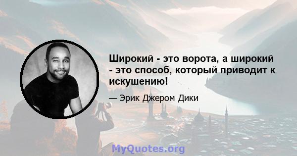 Широкий - это ворота, а широкий - это способ, который приводит к искушению!