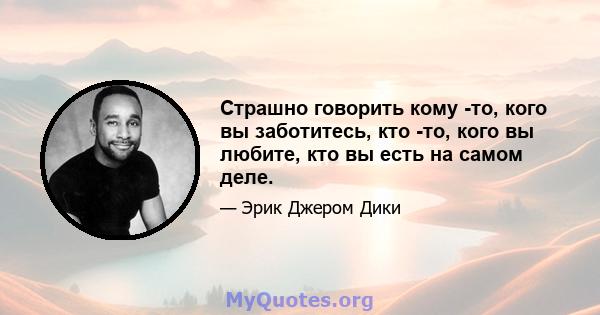 Страшно говорить кому -то, кого вы заботитесь, кто -то, кого вы любите, кто вы есть на самом деле.