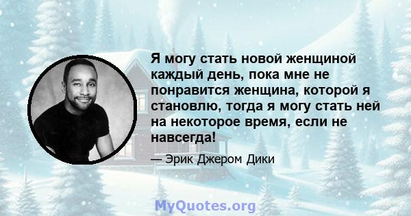 Я могу стать новой женщиной каждый день, пока мне не понравится женщина, которой я становлю, тогда я могу стать ней на некоторое время, если не навсегда!