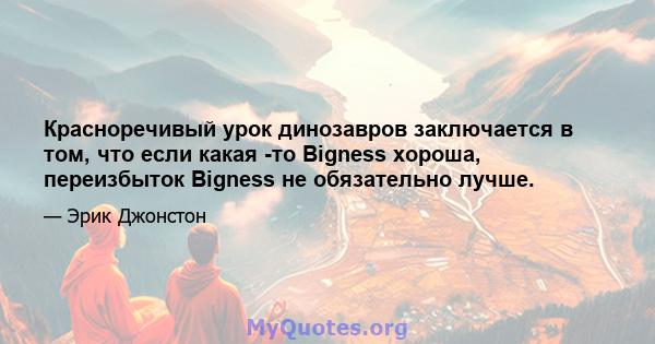 Красноречивый урок динозавров заключается в том, что если какая -то Bigness хороша, переизбыток Bigness не обязательно лучше.