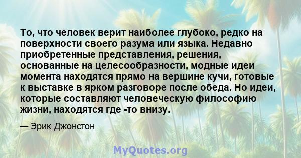 То, что человек верит наиболее глубоко, редко на поверхности своего разума или языка. Недавно приобретенные представления, решения, основанные на целесообразности, модные идеи момента находятся прямо на вершине кучи,