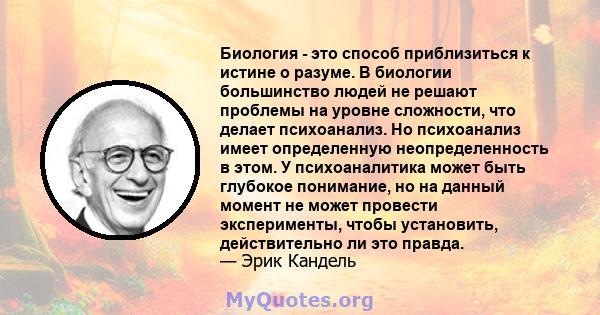 Биология - это способ приблизиться к истине о разуме. В биологии большинство людей не решают проблемы на уровне сложности, что делает психоанализ. Но психоанализ имеет определенную неопределенность в этом. У