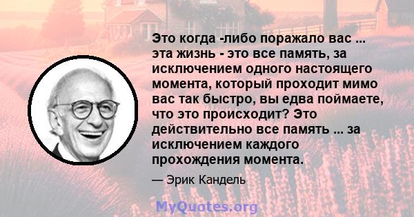 Это когда -либо поражало вас ... эта жизнь - это все память, за исключением одного настоящего момента, который проходит мимо вас так быстро, вы едва поймаете, что это происходит? Это действительно все память ... за