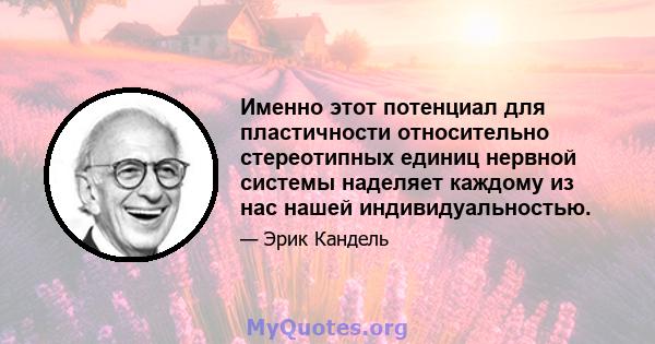 Именно этот потенциал для пластичности относительно стереотипных единиц нервной системы наделяет каждому из нас нашей индивидуальностью.