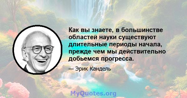 Как вы знаете, в большинстве областей науки существуют длительные периоды начала, прежде чем мы действительно добьемся прогресса.