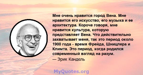 Мне очень нравится город Вена. Мне нравится его искусство, его музыка и ее архитектура. Короче говоря, мне нравится культура, которую представляет Вена. Что действительно захватывает меня, так это период около 1900 года 