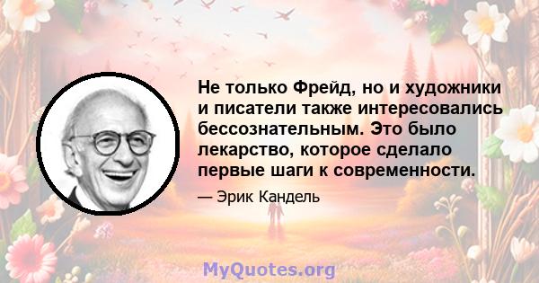 Не только Фрейд, но и художники и писатели также интересовались бессознательным. Это было лекарство, которое сделало первые шаги к современности.