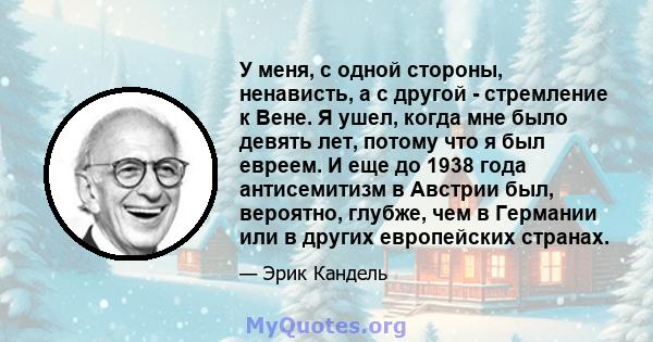 У меня, с одной стороны, ненависть, а с другой - стремление к Вене. Я ушел, когда мне было девять лет, потому что я был евреем. И еще до 1938 года антисемитизм в Австрии был, вероятно, глубже, чем в Германии или в