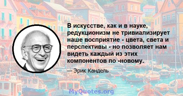 В искусстве, как и в науке, редукционизм не тривиализирует наше восприятие - цвета, света и перспективы - но позволяет нам видеть каждый из этих компонентов по -новому.