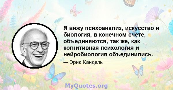 Я вижу психоанализ, искусство и биология, в конечном счете, объединяются, так же, как когнитивная психология и нейробиология объединились.