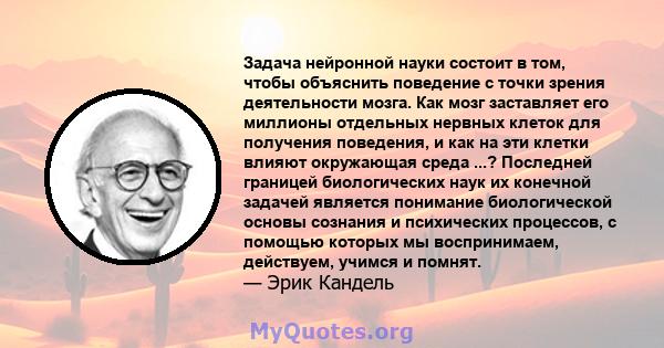 Задача нейронной науки состоит в том, чтобы объяснить поведение с точки зрения деятельности мозга. Как мозг заставляет его миллионы отдельных нервных клеток для получения поведения, и как на эти клетки влияют окружающая 