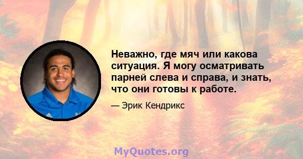 Неважно, где мяч или какова ситуация. Я могу осматривать парней слева и справа, и знать, что они готовы к работе.