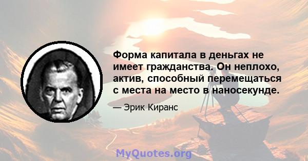 Форма капитала в деньгах не имеет гражданства. Он неплохо, актив, способный перемещаться с места на место в наносекунде.