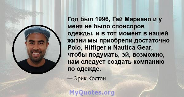 Год был 1996, Гай Мариано и у меня не было спонсоров одежды, и в тот момент в нашей жизни мы приобрели достаточно Polo, Hilfiger и Nautica Gear, чтобы подумать, эй, возможно, нам следует создать компанию по одежде.