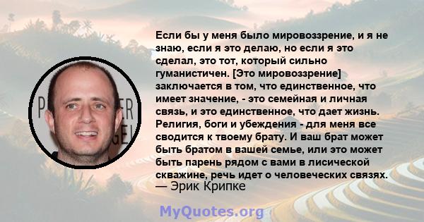 Если бы у меня было мировоззрение, и я не знаю, если я это делаю, но если я это сделал, это тот, который сильно гуманистичен. [Это мировоззрение] заключается в том, что единственное, что имеет значение, - это семейная и 