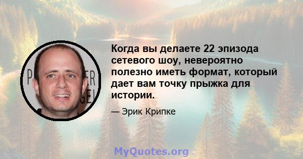 Когда вы делаете 22 эпизода сетевого шоу, невероятно полезно иметь формат, который дает вам точку прыжка для истории.