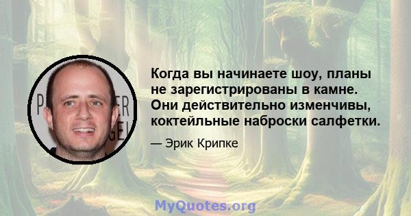 Когда вы начинаете шоу, планы не зарегистрированы в камне. Они действительно изменчивы, коктейльные наброски салфетки.