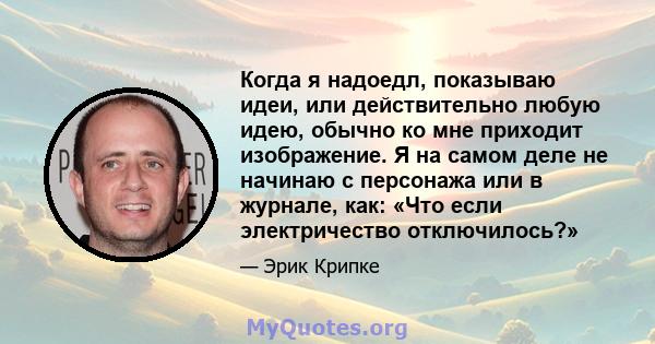 Когда я надоедл, показываю идеи, или действительно любую идею, обычно ко мне приходит изображение. Я на самом деле не начинаю с персонажа или в журнале, как: «Что если электричество отключилось?»