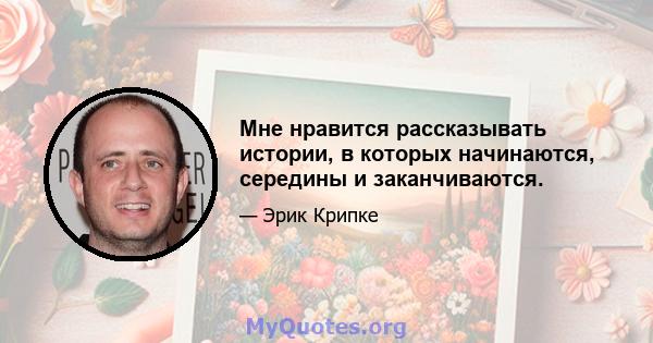 Мне нравится рассказывать истории, в которых начинаются, середины и заканчиваются.