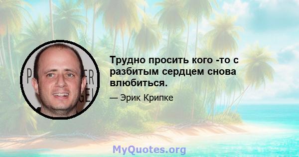 Трудно просить кого -то с разбитым сердцем снова влюбиться.