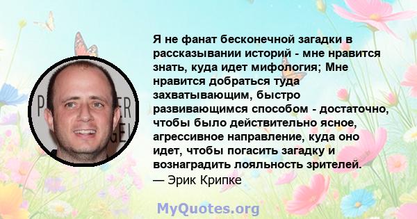 Я не фанат бесконечной загадки в рассказывании историй - мне нравится знать, куда идет мифология; Мне нравится добраться туда захватывающим, быстро развивающимся способом - достаточно, чтобы было действительно ясное,