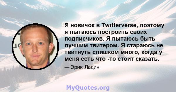 Я новичок в Twitterverse, поэтому я пытаюсь построить своих подписчиков. Я пытаюсь быть лучшим твитером. Я стараюсь не твитнуть слишком много, когда у меня есть что -то стоит сказать.