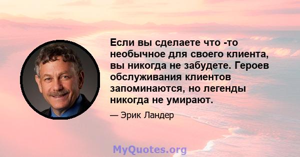 Если вы сделаете что -то необычное для своего клиента, вы никогда не забудете. Героев обслуживания клиентов запоминаются, но легенды никогда не умирают.