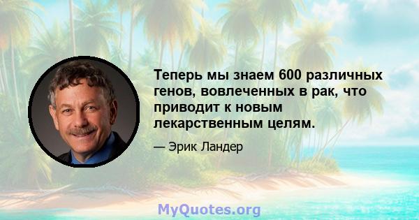 Теперь мы знаем 600 различных генов, вовлеченных в рак, что приводит к новым лекарственным целям.