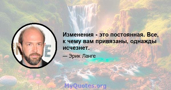 Изменения - это постоянная. Все, к чему вам привязаны, однажды исчезнет.