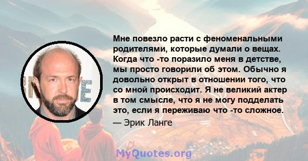 Мне повезло расти с феноменальными родителями, которые думали о вещах. Когда что -то поразило меня в детстве, мы просто говорили об этом. Обычно я довольно открыт в отношении того, что со мной происходит. Я не великий