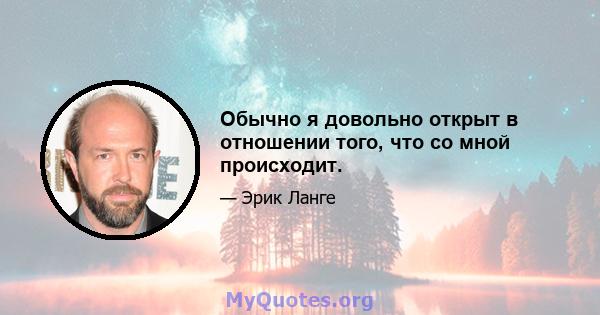 Обычно я довольно открыт в отношении того, что со мной происходит.