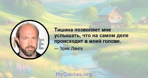 Тишина позволяет мне услышать, что на самом деле происходит в моей голове.