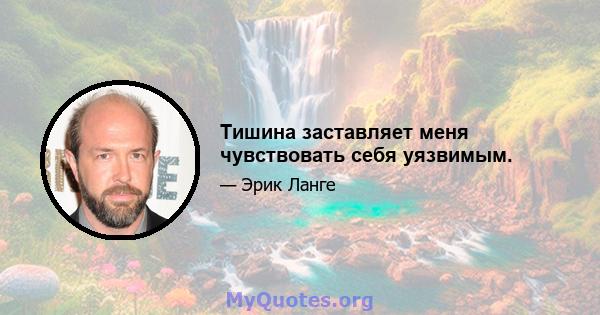 Тишина заставляет меня чувствовать себя уязвимым.