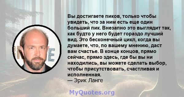 Вы достигаете пиков, только чтобы увидеть, что за ним есть еще один больший пик. Внезапно это выглядит так, как будто у него будет гораздо лучший вид. Это бесконечный цикл, когда вы думаете, что, по вашему мнению, даст