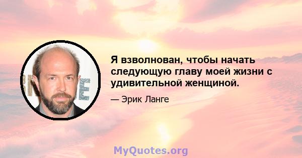 Я взволнован, чтобы начать следующую главу моей жизни с удивительной женщиной.