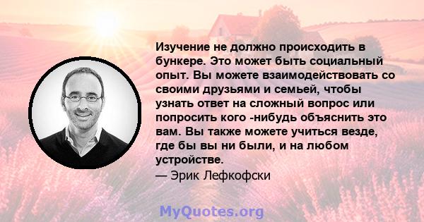 Изучение не должно происходить в бункере. Это может быть социальный опыт. Вы можете взаимодействовать со своими друзьями и семьей, чтобы узнать ответ на сложный вопрос или попросить кого -нибудь объяснить это вам. Вы