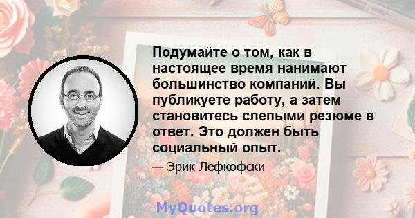 Подумайте о том, как в настоящее время нанимают большинство компаний. Вы публикуете работу, а затем становитесь слепыми резюме в ответ. Это должен быть социальный опыт.