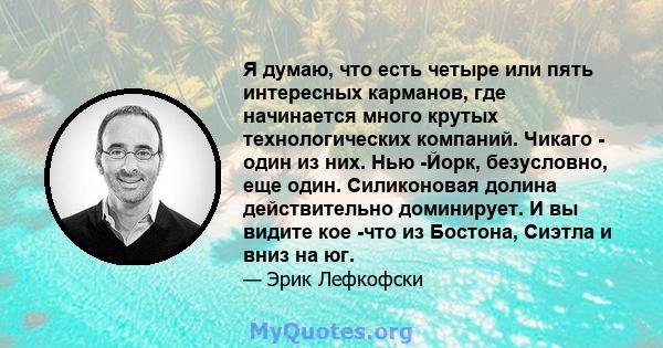 Я думаю, что есть четыре или пять интересных карманов, где начинается много крутых технологических компаний. Чикаго - один из них. Нью -Йорк, безусловно, еще один. Силиконовая долина действительно доминирует. И вы