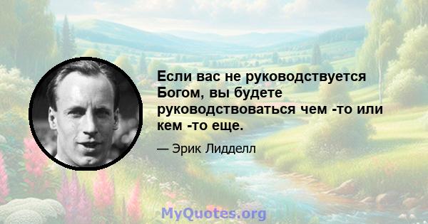 Если вас не руководствуется Богом, вы будете руководствоваться чем -то или кем -то еще.