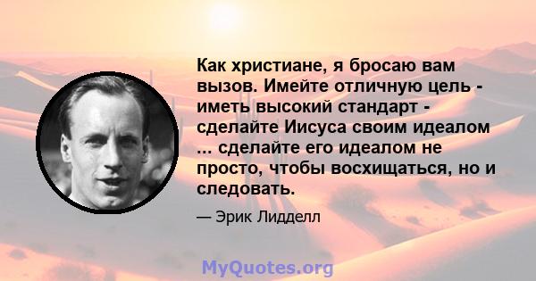 Как христиане, я бросаю вам вызов. Имейте отличную цель - иметь высокий стандарт - сделайте Иисуса своим идеалом ... сделайте его идеалом не просто, чтобы восхищаться, но и следовать.