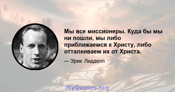 Мы все миссионеры. Куда бы мы ни пошли, мы либо приближаемся к Христу, либо отталкиваем их от Христа.