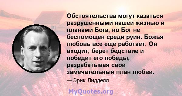 Обстоятельства могут казаться разрушенными нашей жизнью и планами Бога, но Бог не беспомощен среди руин. Божья любовь все еще работает. Он входит, берет бедствие и победит его победы, разрабатывая свой замечательный